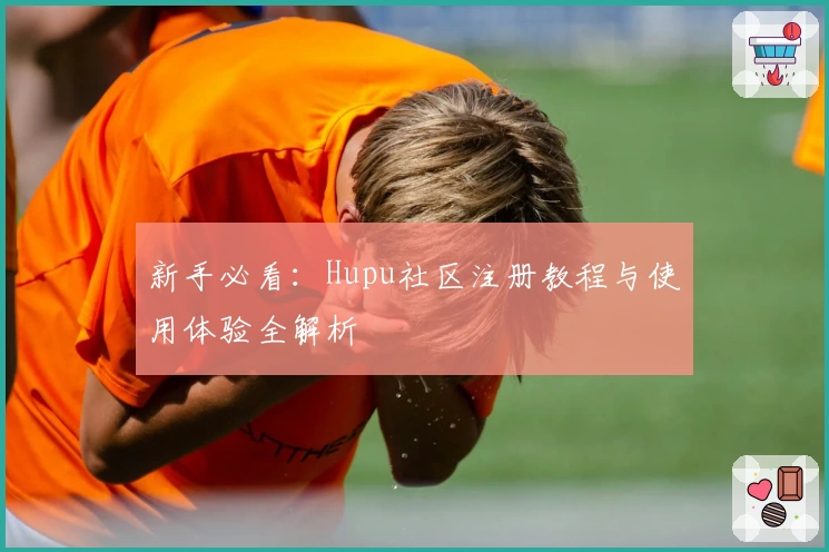 新手必看：Hupu社区注册教程与使用体验全解析
