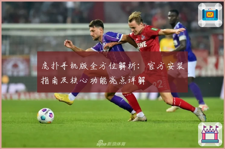 虎扑手机版全方位解析：官方安装指南及核心功能亮点详解