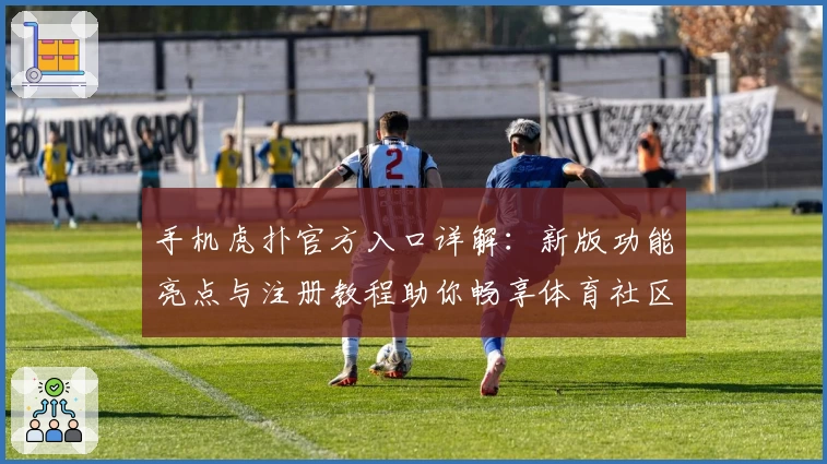 手机虎扑官方入口详解：新版功能亮点与注册教程助你畅享体育社区