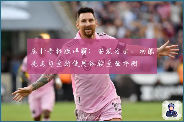 虎扑手机版详解：安装方法、功能亮点与全新使用体验全面评测