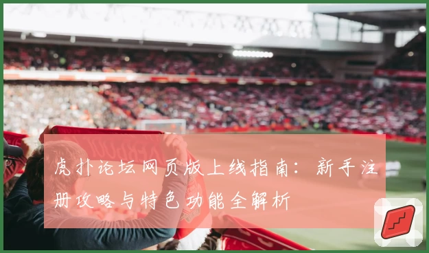 虎扑论坛网页版上线指南：新手注册攻略与特色功能全解析