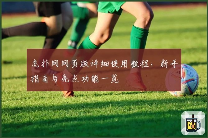 虎扑网网页版详细使用教程，新手指南与亮点功能一览