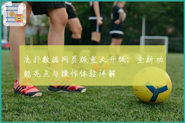 虎扑数据网页版重大升级：全新功能亮点与操作体验详解