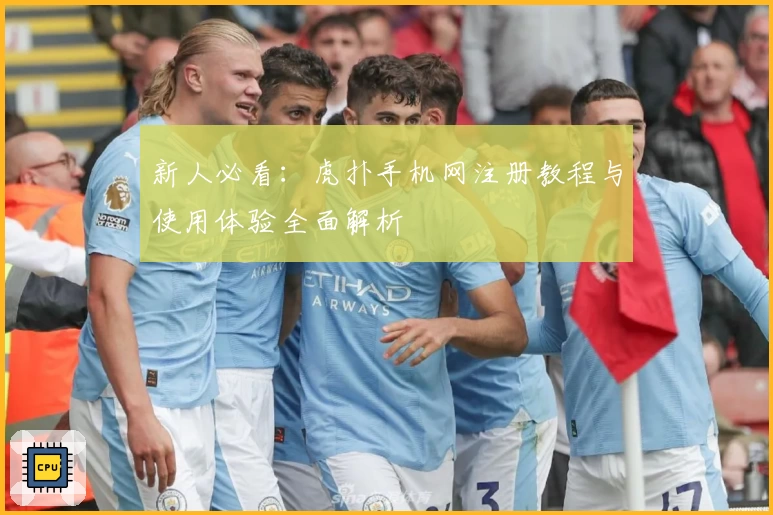 新人必看：虎扑手机网注册教程与使用体验全面解析