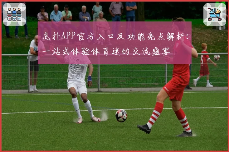 虎扑APP官方入口及功能亮点解析：一站式体验体育迷的交流盛宴