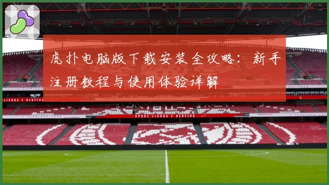 虎扑电脑版下载安装全攻略：新手注册教程与使用体验详解