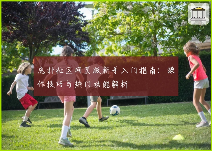 虎扑社区网页版新手入门指南：操作技巧与热门功能解析