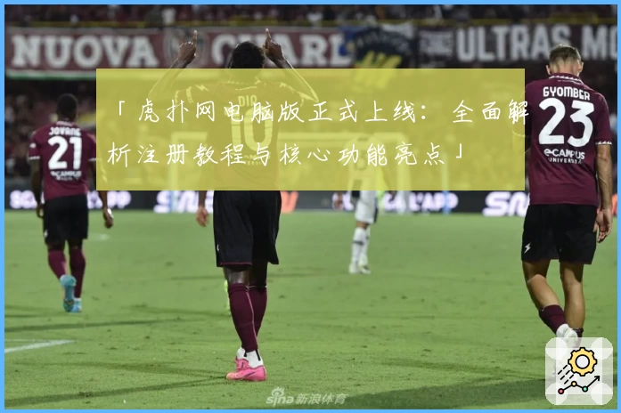 「虎扑网电脑版正式上线：全面解析注册教程与核心功能亮点」