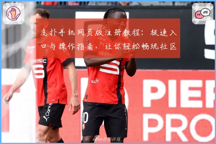 虎扑手机网页版注册教程：极速入口与操作指南，让你轻松畅玩社区