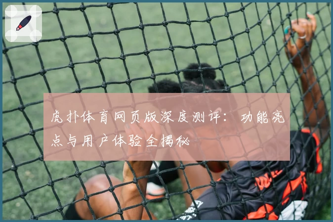 虎扑体育网页版深度测评：功能亮点与用户体验全揭秘