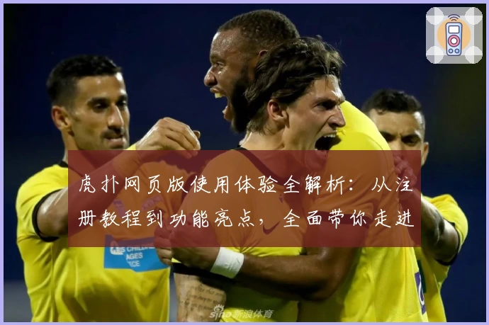 虎扑网页版使用体验全解析：从注册教程到功能亮点，全面带你走进热血社区