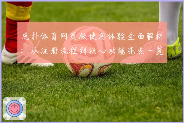 虎扑体育网页版使用体验全面解析：从注册流程到核心功能亮点一览