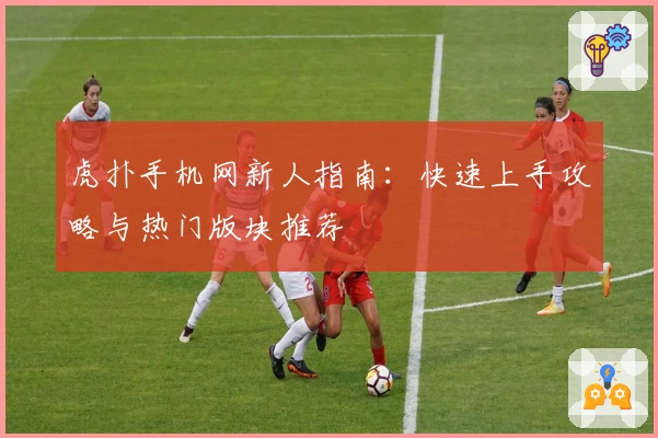 虎扑手机网新人指南：快速上手攻略与热门版块推荐