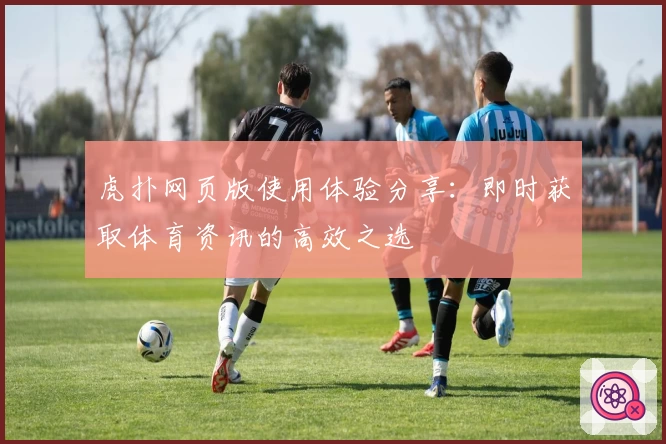 虎扑网页版使用体验分享:即时获取体育资讯的高效之选