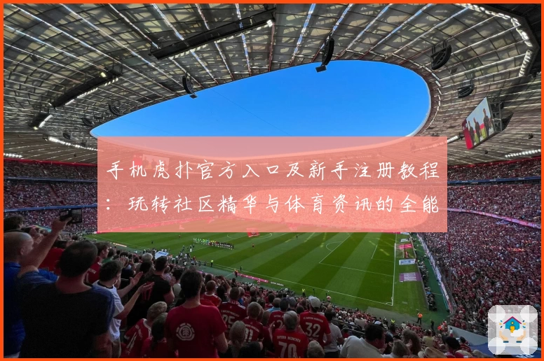 手机虎扑官方入口及新手注册教程：玩转社区精华与体育资讯的全能指南