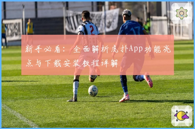 新手必看：全面解析虎扑App功能亮点与下载安装教程详解