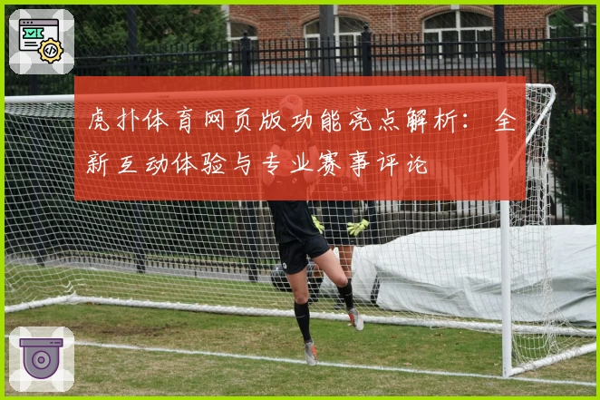 虎扑体育网页版功能亮点解析：全新互动体验与专业赛事评论