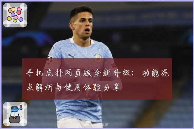 手机虎扑网页版全新升级：功能亮点解析与使用体验分享