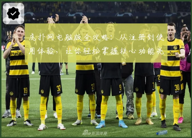 虎扑网电脑版全攻略：从注册到使用体验，让你轻松掌握核心功能亮点