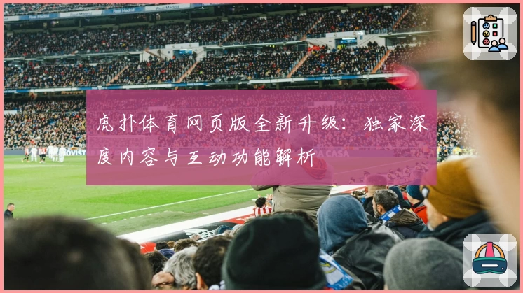 虎扑体育网页版全新升级：独家深度内容与互动功能解析
