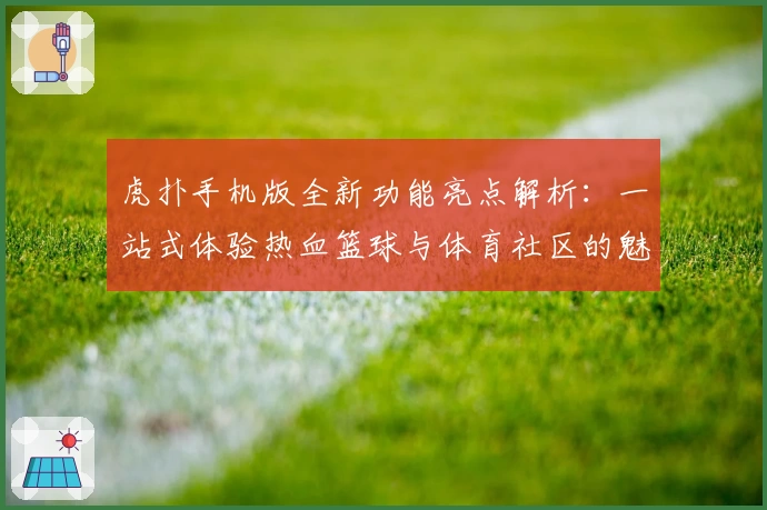 虎扑手机版全新功能亮点解析：一站式体验热血篮球与体育社区的魅力