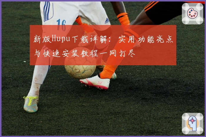 新版Hupu下载详解：实用功能亮点与快速安装教程一网打尽