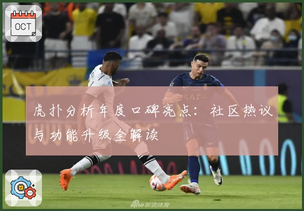 虎扑分析年度口碑亮点:社区热议与功能升级全解读